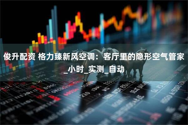 俊升配资 格力臻新风空调：客厅里的隐形空气管家_小时_实测_自动