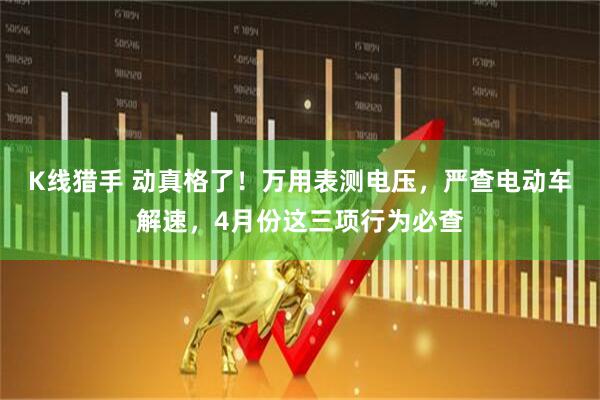 K线猎手 动真格了！万用表测电压，严查电动车解速，4月份这三项行为必查