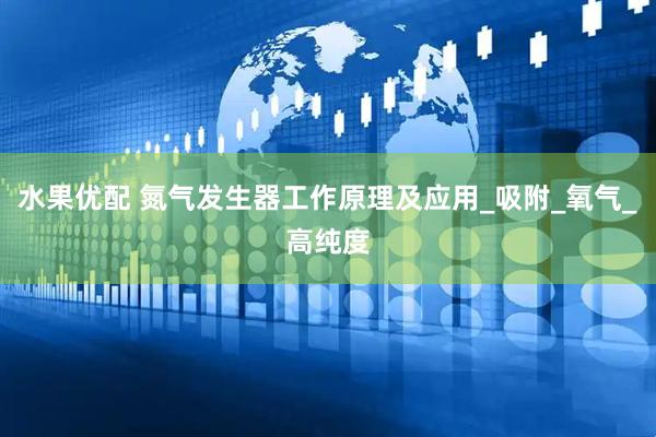 水果优配 氮气发生器工作原理及应用_吸附_氧气_高纯度