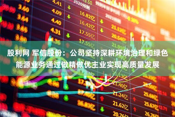 股利网 军信股份：公司坚持深耕环境治理和绿色能源业务通过做精做优主业实现高质量发展