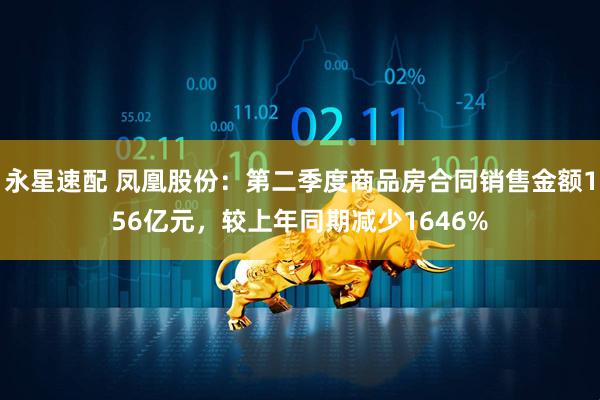 永星速配 凤凰股份：第二季度商品房合同销售金额156亿元，较上年同期减少1646%