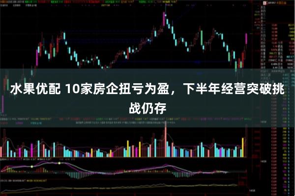 水果优配 10家房企扭亏为盈，下半年经营突破挑战仍存