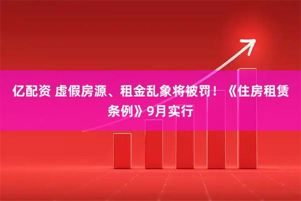亿配资 虚假房源、租金乱象将被罚！《住房租赁条例》9月实行