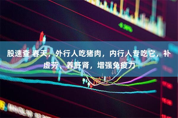 股速查 春天，外行人吃猪肉，内行人专吃它，补虚劳、养肝肾，增强免疫力