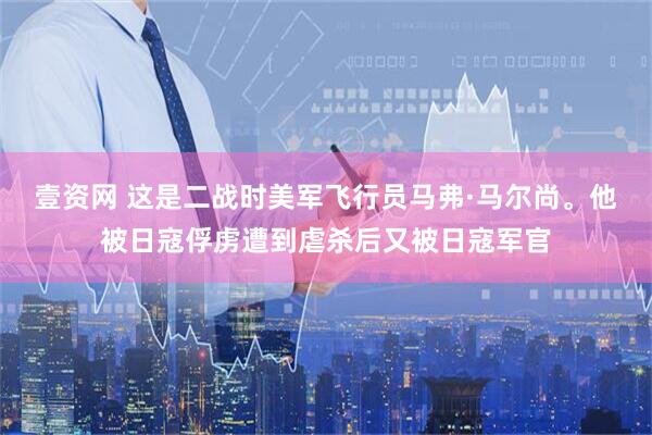 壹资网 这是二战时美军飞行员马弗·马尔尚。他被日寇俘虏遭到虐杀后又被日寇军官
