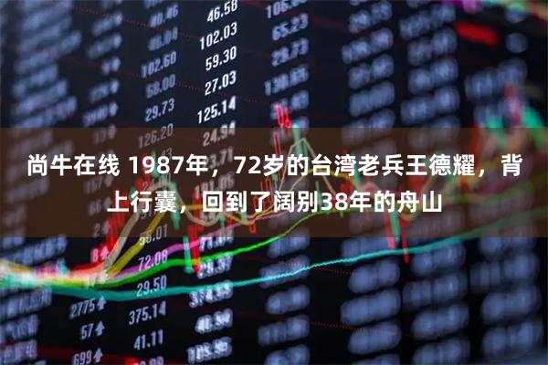 尚牛在线 1987年，72岁的台湾老兵王德耀，背上行囊，回到了阔别38年的舟山