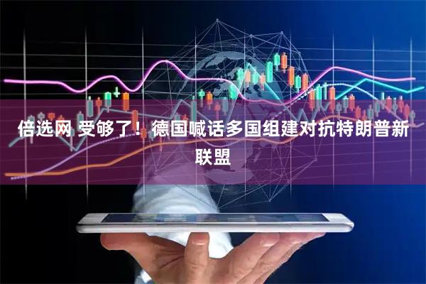 倍选网 受够了！德国喊话多国组建对抗特朗普新联盟